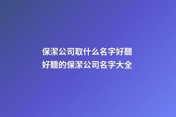 保潔公司取什么名字好聽 好聽的保潔公司名字大全-第1張-公司起名-玄機派